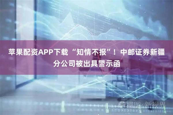 苹果配资APP下载 “知情不报”！中邮证券新疆分公司被出具警示函