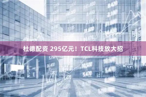 杜德配资 295亿元！TCL科技放大招