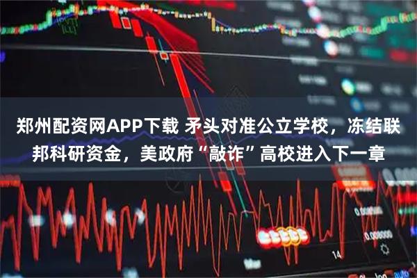 郑州配资网APP下载 矛头对准公立学校，冻结联邦科研资金，美政府“敲诈”高校进入下一章