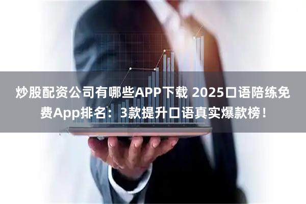 炒股配资公司有哪些APP下载 2025口语陪练免费App排名：3款提升口语真实爆款榜！