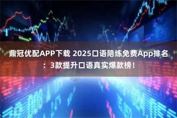 鼎冠优配APP下载 2025口语陪练免费App排名：3款提升口语真实爆款榜！