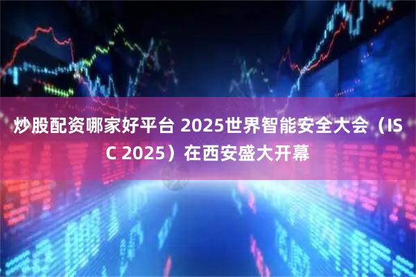 炒股配资哪家好平台 2025世界智能安全大会（ISC 2025）在西安盛大开幕