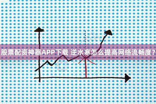 股票配资神器APP下载 逆水寒怎么提高网络流畅度？