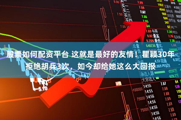 股票如何配资平台 这就是最好的友情！瞿颖30年拒绝胡兵3次，如今却给她这么大回报
