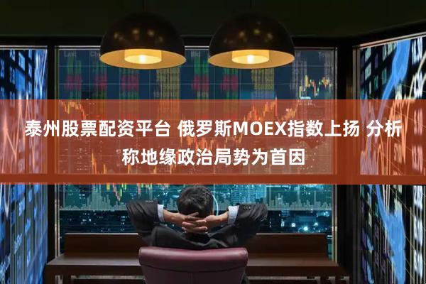 泰州股票配资平台 俄罗斯MOEX指数上扬 分析称地缘政治局势为首因
