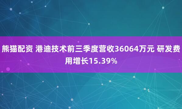 熊猫配资 港迪技术前三季度营收36064万元 研发费用增长15.39%