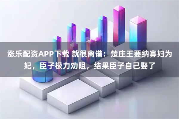涨乐配资APP下载 就很离谱：楚庄王要纳寡妇为妃，臣子极力劝阻，结果臣子自己娶了