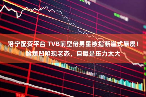 洛宁配资平台 TVB前型佬男星被指断崖式暴瘦！脸颊凹陷现老态，自曝是压力太大