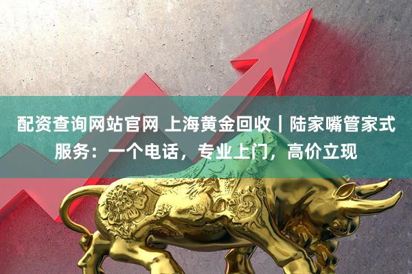 配资查询网站官网 上海黄金回收｜陆家嘴管家式服务：一个电话，专业上门，高价立现