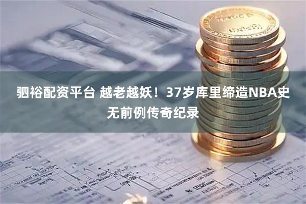 驷裕配资平台 越老越妖！37岁库里缔造NBA史无前例传奇纪录