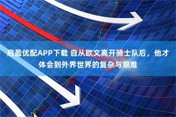 启盈优配APP下载 自从欧文离开骑士队后，他才体会到外界世界的复杂与艰难
