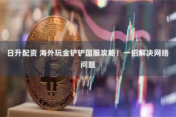 日升配资 海外玩金铲铲国服攻略！一招解决网络问题