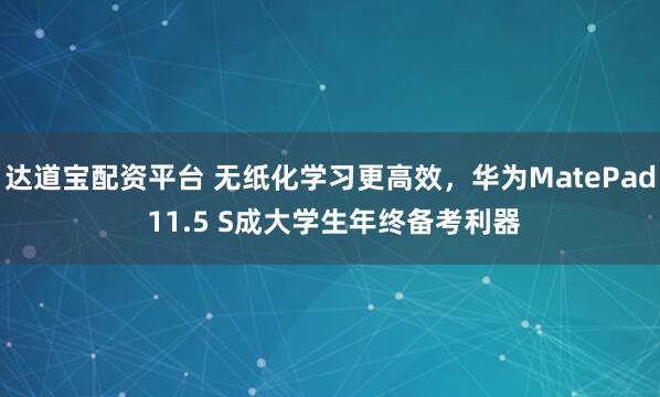 达道宝配资平台 无纸化学习更高效，华为MatePad 11.5 S成大学生年终备考利器
