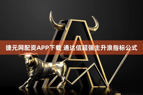 捷元网配资APP下载 通达信超强主升浪指标公式