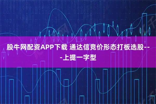 股牛网配资APP下载 通达信竞价形态打板选股---上提一字型