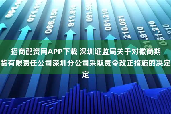 招商配资网APP下载 深圳证监局关于对徽商期货有限责任公司深圳分公司采取责令改正措施的决定