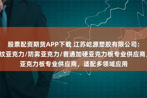 股票配资期货APP下载 江苏屹源塑胶有限公司：超硬亚克力/防指纹亚克力/防雾亚克力/普通加硬亚克力板专业供应商，适配多领域应用