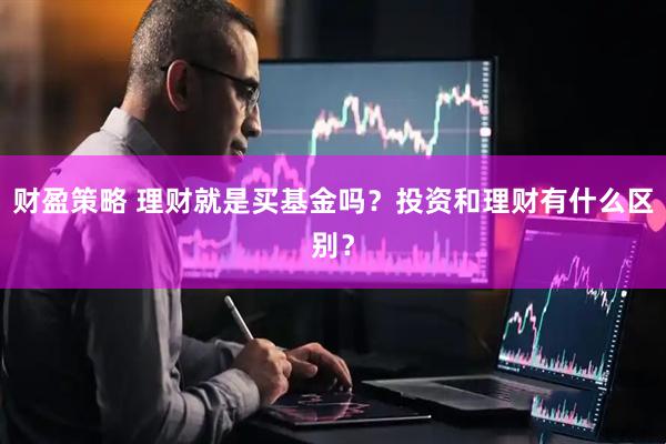 财盈策略 理财就是买基金吗？投资和理财有什么区别？