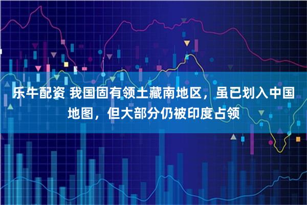 乐牛配资 我国固有领土藏南地区，虽已划入中国地图，但大部分仍被印度占领