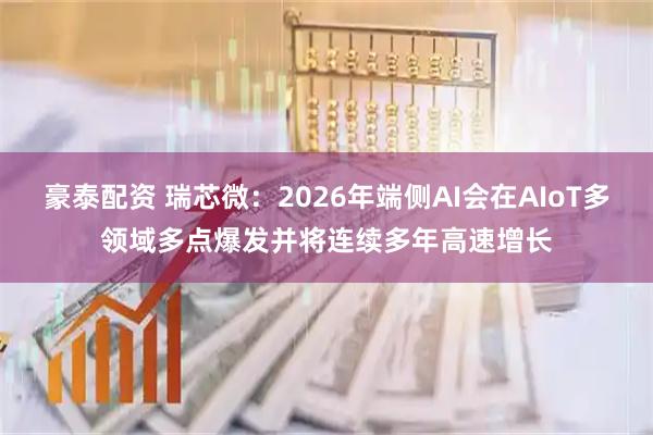 豪泰配资 瑞芯微：2026年端侧AI会在AIoT多领域多点爆发并将连续多年高速增长