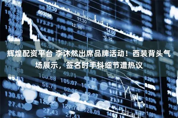 辉煌配资平台 李沐然出席品牌活动！西装背头气场展示，签名时手抖细节遭热议