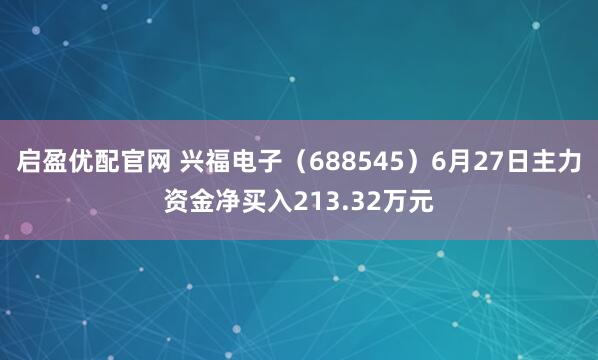 启盈优配官网 兴福电子（688545）6月27日主力资金净买入213.32万元