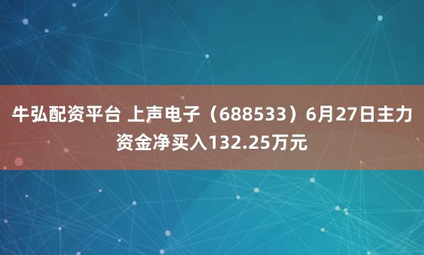 牛弘配资平台 上声电子（688533）6月27日主力资金净买入132.25万元