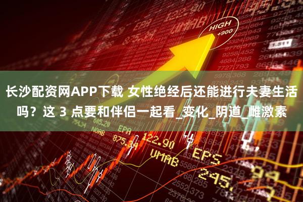 长沙配资网APP下载 女性绝经后还能进行夫妻生活吗？这 3 点要和伴侣一起看_变化_阴道_雌激素