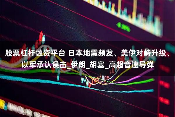 股票杠杆融资平台 日本地震频发、美伊对峙升级、以军承认误击_伊朗_胡塞_高超音速导弹