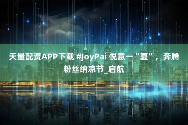 天量配资APP下载 #JoyPai 悦意一“夏”，奔腾粉丝纳凉节_启航