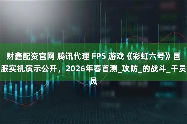 财鑫配资官网 腾讯代理 FPS 游戏《彩虹六号》国服实机演示公开，2026年春首测_攻防_的战斗_干员