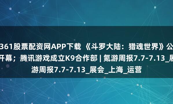 361股票配资网APP下载 《斗罗大陆：猎魂世界》公测；BW2025开幕；腾讯游戏成立K9合作部 | 氪游周报7.7-7.13_展会_上海_运营