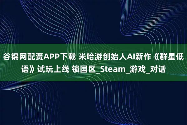 谷锦网配资APP下载 米哈游创始人AI新作《群星低语》试玩上线 锁国区_Steam_游戏_对话