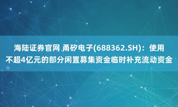 海陆证券官网 甬矽电子(688362.SH)：使用不超4亿元的部分闲置募集资金临时补充流动资金