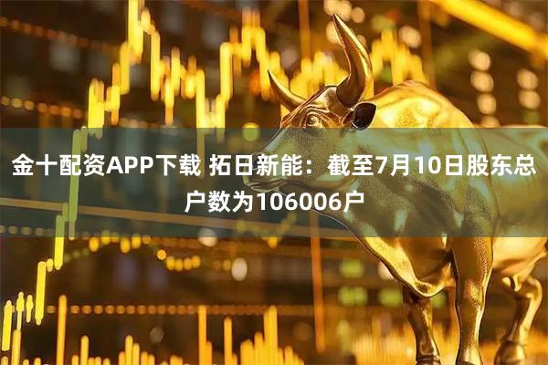 金十配资APP下载 拓日新能：截至7月10日股东总户数为106006户