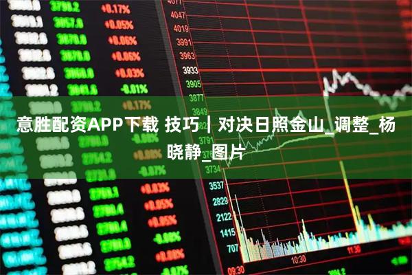 意胜配资APP下载 技巧｜对决日照金山_调整_杨晓静_图片