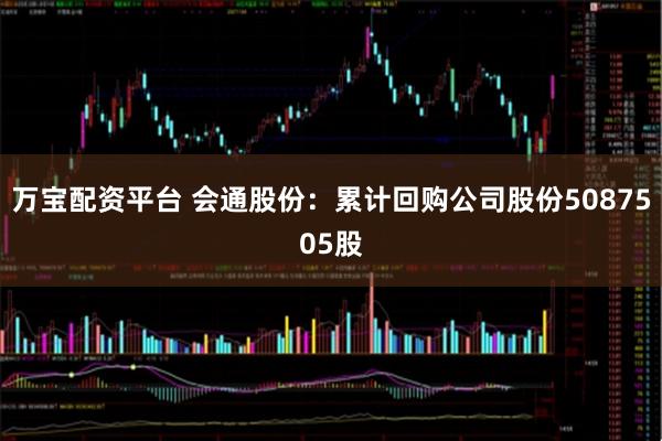 万宝配资平台 会通股份：累计回购公司股份5087505股