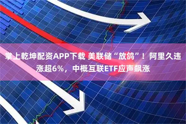 掌上乾坤配资APP下载 美联储“放鸽”！阿里久违涨超6%，中概互联ETF应声飙涨