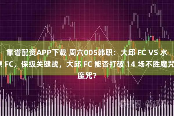 靠谱配资APP下载 周六005韩职：大邱 FC VS 水原 FC，保级关键战，大邱 FC 能否打破 14 场不胜魔咒？