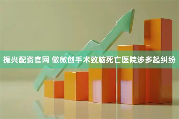 振兴配资官网 做微创手术致脑死亡医院涉多起纠纷