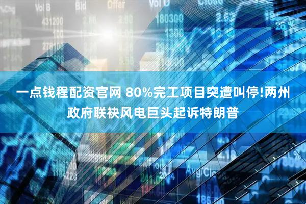 一点钱程配资官网 80%完工项目突遭叫停!两州政府联袂风电巨头起诉特朗普