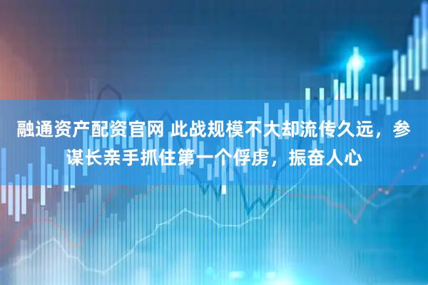 融通资产配资官网 此战规模不大却流传久远，参谋长亲手抓住第一个俘虏，振奋人心