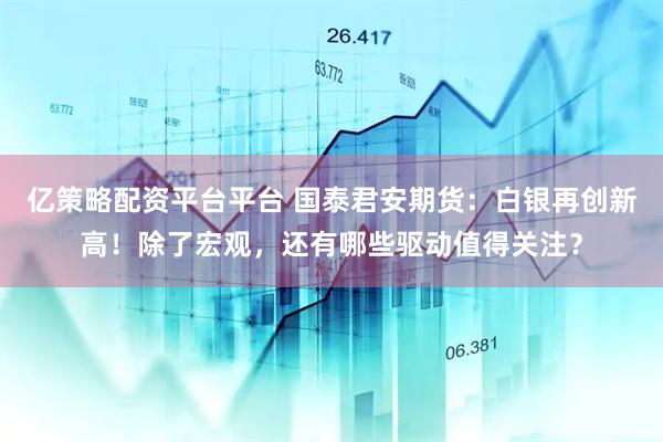 亿策略配资平台平台 国泰君安期货：白银再创新高！除了宏观，还有哪些驱动值得关注？