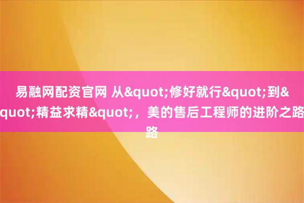 易融网配资官网 从"修好就行"到"精益求精"，美的售后工程师的进阶之路