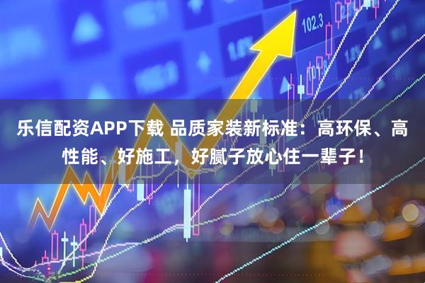 乐信配资APP下载 品质家装新标准：高环保、高性能、好施工，好腻子放心住一辈子！